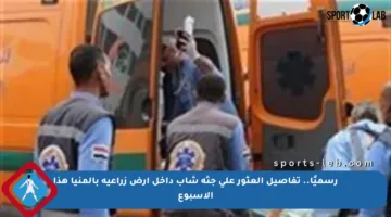 رسميًا.. تفاصيل العثور على جثة شاب داخل أرض زراعية بالمنيا هذا الأسبوع